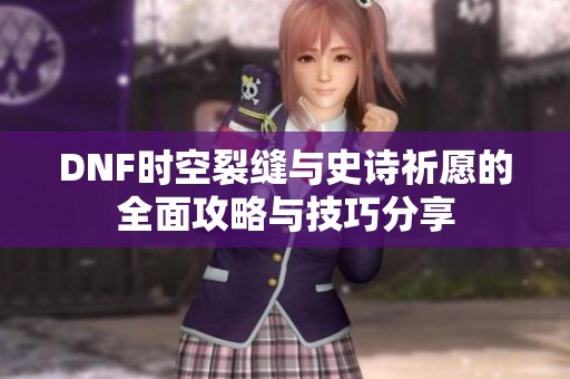DNF时空裂缝与史诗祈愿的全面攻略与技巧分享