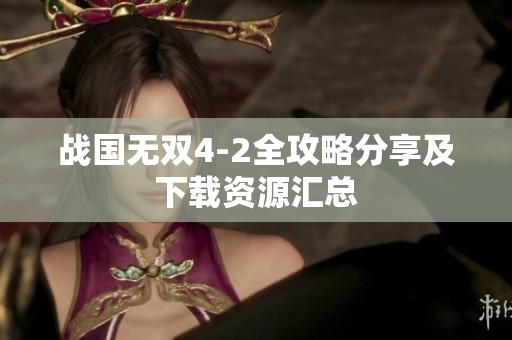战国无双4-2全攻略分享及下载资源汇总