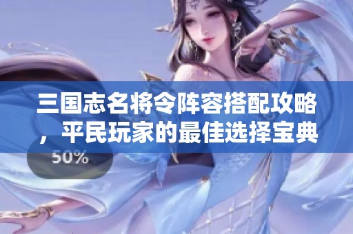 三国志名将令阵容搭配攻略，平民玩家的最佳选择宝典