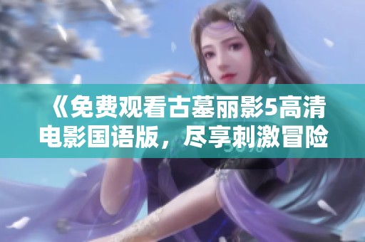 《免费观看古墓丽影5高清电影国语版，尽享刺激冒险》