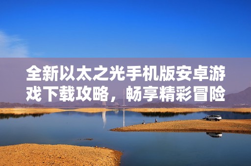 全新以太之光手机版安卓游戏下载攻略，畅享精彩冒险体验