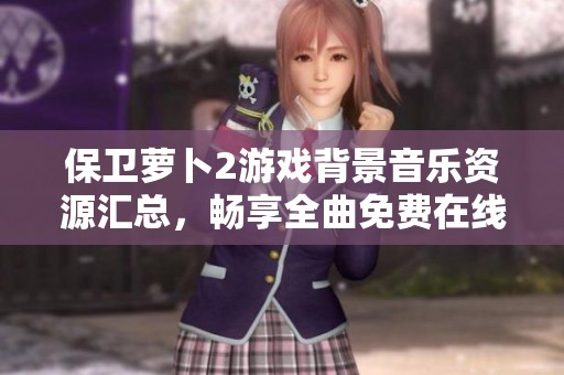 保卫萝卜2游戏背景音乐资源汇总，畅享全曲免费在线听
