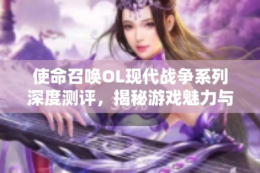 使命召唤OL现代战争系列深度测评，揭秘游戏魅力与玩法策略