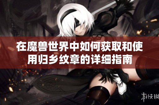 在魔兽世界中如何获取和使用归乡纹章的详细指南