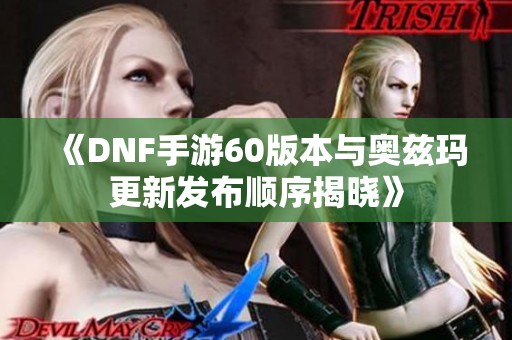 《DNF手游60版本与奥兹玛更新发布顺序揭晓》