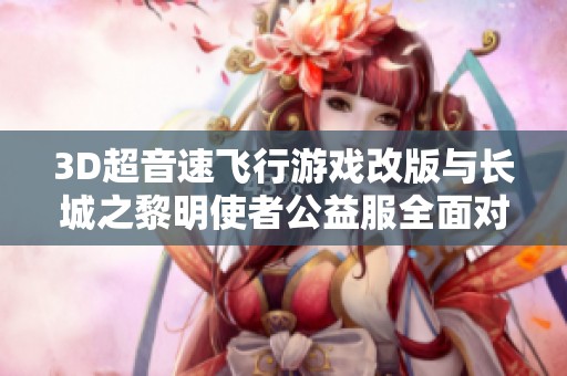 3D超音速飞行游戏改版与长城之黎明使者公益服全面对比分析