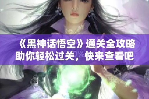 《黑神话悟空》通关全攻略助你轻松过关，快来查看吧！
