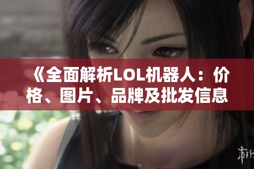 《全面解析LOL机器人：价格、图片、品牌及批发信息》