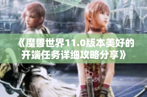 《魔兽世界11.0版本美好的开端任务详细攻略分享》