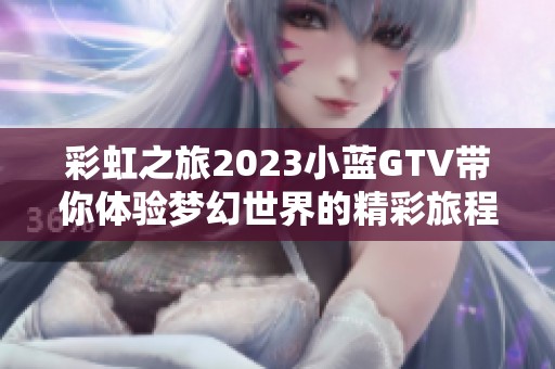 彩虹之旅2023小蓝GTV带你体验梦幻世界的精彩旅程