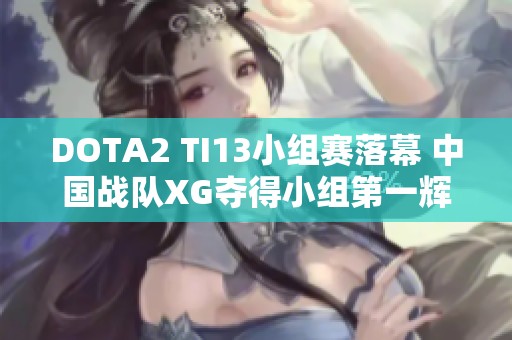 DOTA2 TI13小组赛落幕 中国战队XG夺得小组第一辉煌战绩