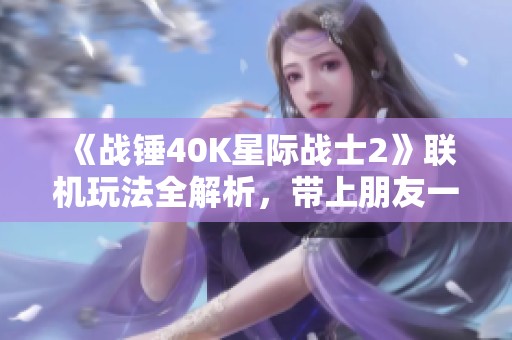 《战锤40K星际战士2》联机玩法全解析，带上朋友一起探索宇宙吧！