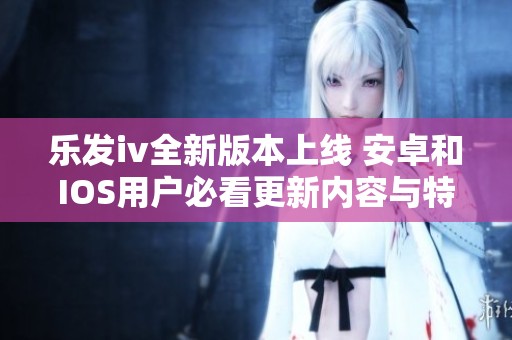 乐发iv全新版本上线 安卓和IOS用户必看更新内容与特点分析