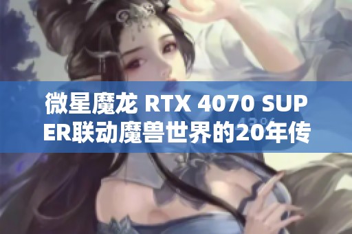 微星魔龙 RTX 4070 SUPER联动魔兽世界的20年传奇评测