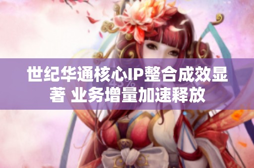 世纪华通核心IP整合成效显著 业务增量加速释放
