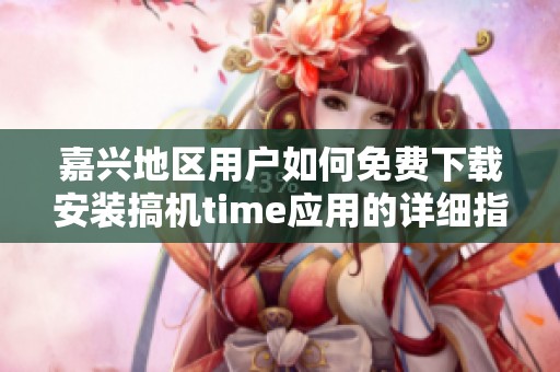 嘉兴地区用户如何免费下载安装搞机time应用的详细指南