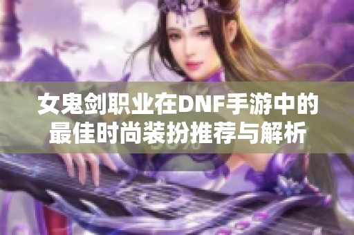 女鬼剑职业在DNF手游中的最佳时尚装扮推荐与解析