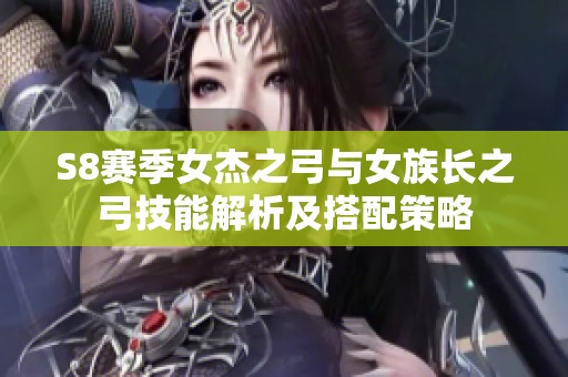 S8赛季女杰之弓与女族长之弓技能解析及搭配策略