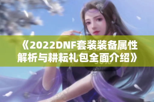 《2022DNF套装装备属性解析与耕耘礼包全面介绍》