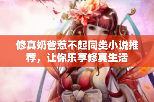 修真奶爸惹不起同类小说推荐，让你乐享修真生活