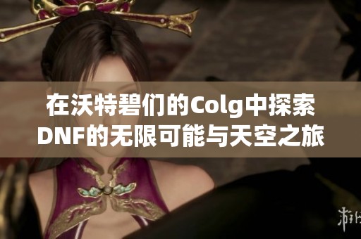 在沃特碧们的Colg中探索DNF的无限可能与天空之旅