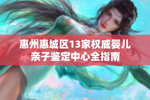 惠州惠城区13家权威婴儿亲子鉴定中心全指南