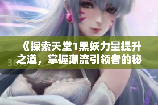 《探索天堂1黑妖力量提升之道，掌握潮流引领者的秘诀》