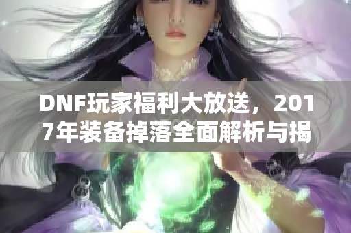 DNF玩家福利大放送，2017年装备掉落全面解析与揭秘