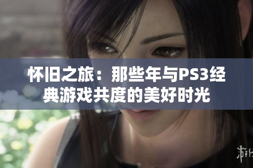 怀旧之旅：那些年与PS3经典游戏共度的美好时光