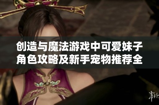 创造与魔法游戏中可爱妹子角色攻略及新手宠物推荐全解析