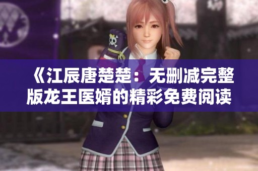 《江辰唐楚楚：无删减完整版龙王医婿的精彩免费阅读》