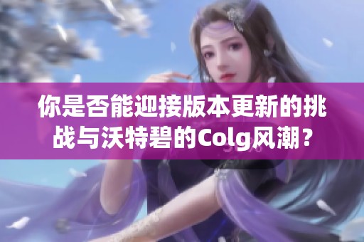 你是否能迎接版本更新的挑战与沃特碧的Colg风潮？
