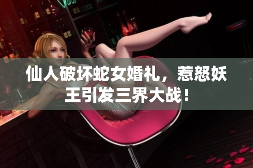仙人破坏蛇女婚礼，惹怒妖王引发三界大战！