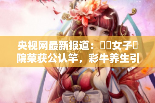 央视网最新报道：聖華女子學院荣获公认竿，彩牛养生引发关注
