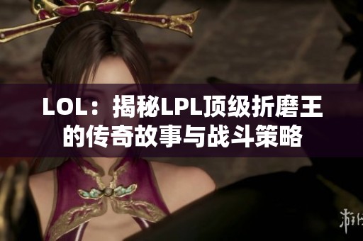 LOL：揭秘LPL顶级折磨王的传奇故事与战斗策略