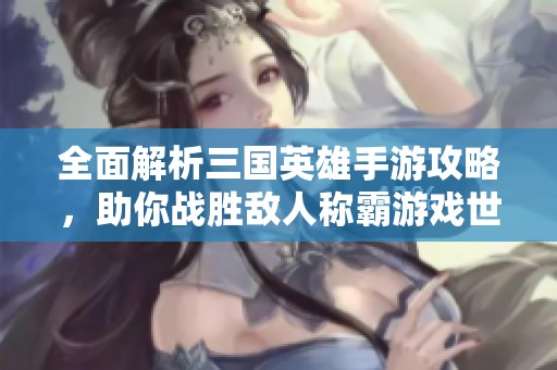 全面解析三国英雄手游攻略，助你战胜敌人称霸游戏世界