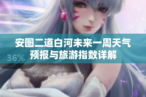 安图二道白河未来一周天气预报与旅游指数详解