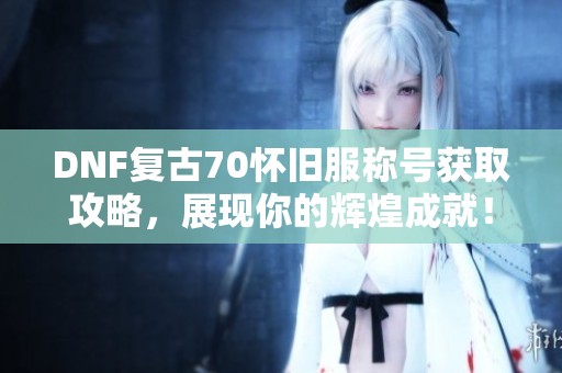 DNF复古70怀旧服称号获取攻略，展现你的辉煌成就！