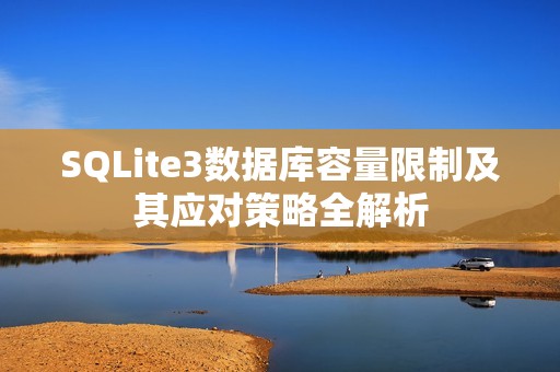 SQLite3数据库容量限制及其应对策略全解析