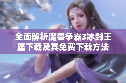 全面解析魔兽争霸3冰封王座下载及其免费下载方法