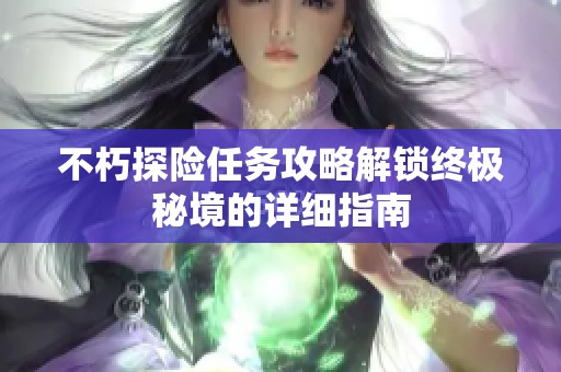 不朽探险任务攻略解锁终极秘境的详细指南
