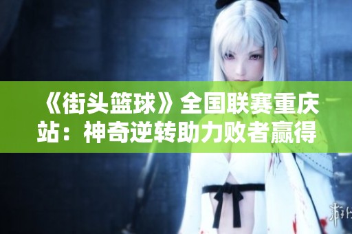 《街头篮球》全国联赛重庆站：神奇逆转助力败者赢得冠军荣耀