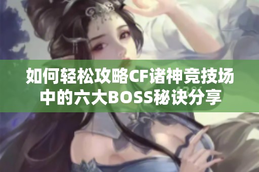 如何轻松攻略CF诸神竞技场中的六大BOSS秘诀分享