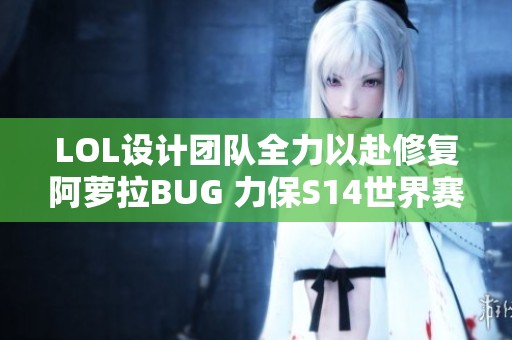 LOL设计团队全力以赴修复阿萝拉BUG 力保S14世界赛完美呈现