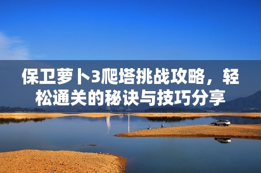 保卫萝卜3爬塔挑战攻略，轻松通关的秘诀与技巧分享