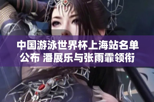 中国游泳世界杯上海站名单公布 潘展乐与张雨霏领衔参赛