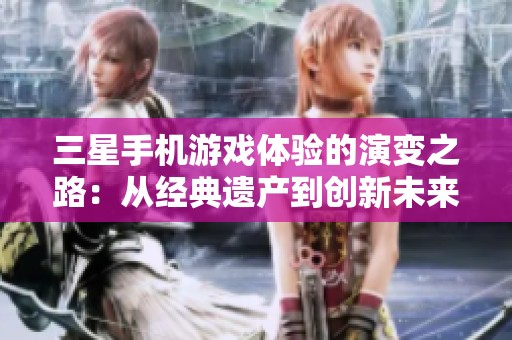 三星手机游戏体验的演变之路：从经典遗产到创新未来的探索旅程
