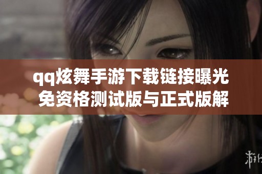 qq炫舞手游下载链接曝光 免资格测试版与正式版解析