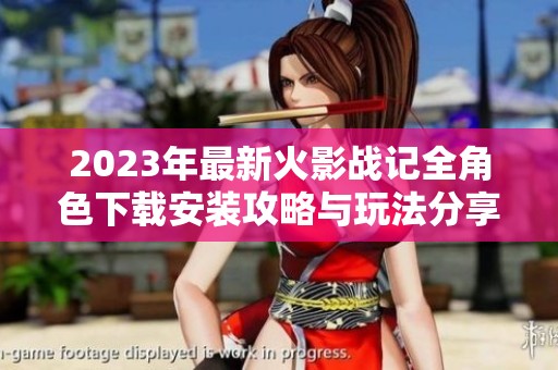 2023年最新火影战记全角色下载安装攻略与玩法分享