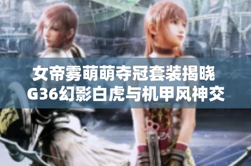 女帝雾萌萌夺冠套装揭晓 G36幻影白虎与机甲风神交汇